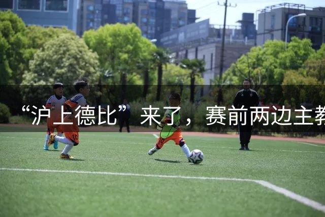 “沪上德比”来了，赛前两边主教练有话说