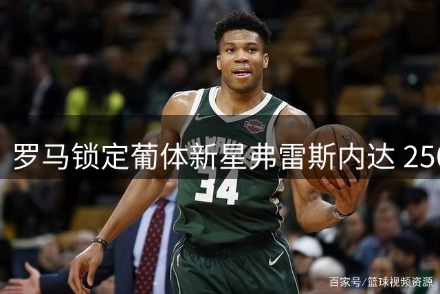罗马锁定葡体新星弗雷斯内达 2500万欧标价成转会关键